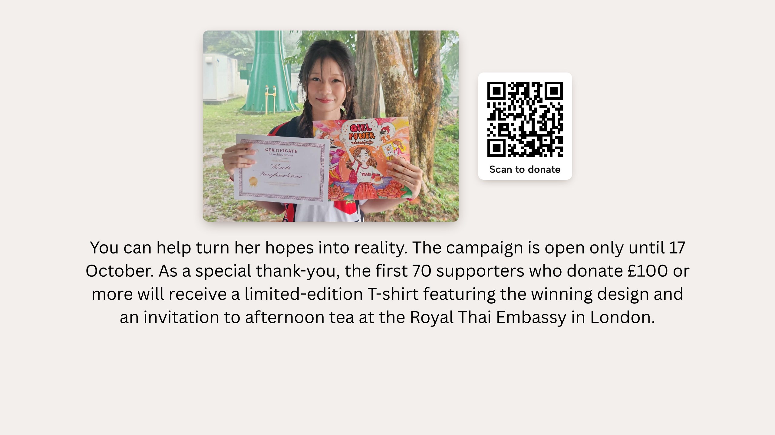 Photo: the winner holding her certificate and winning design, with a QR code to donate. You can help turn her hopes into reality. The campaign is open only until 17 October. As a special thank-you, the first 70 supporters who donate £100 or more will receive a limited-edition T-shirt featuring the winning design and an invitation to afternoon tea at the Royal Thai Embassy in London.