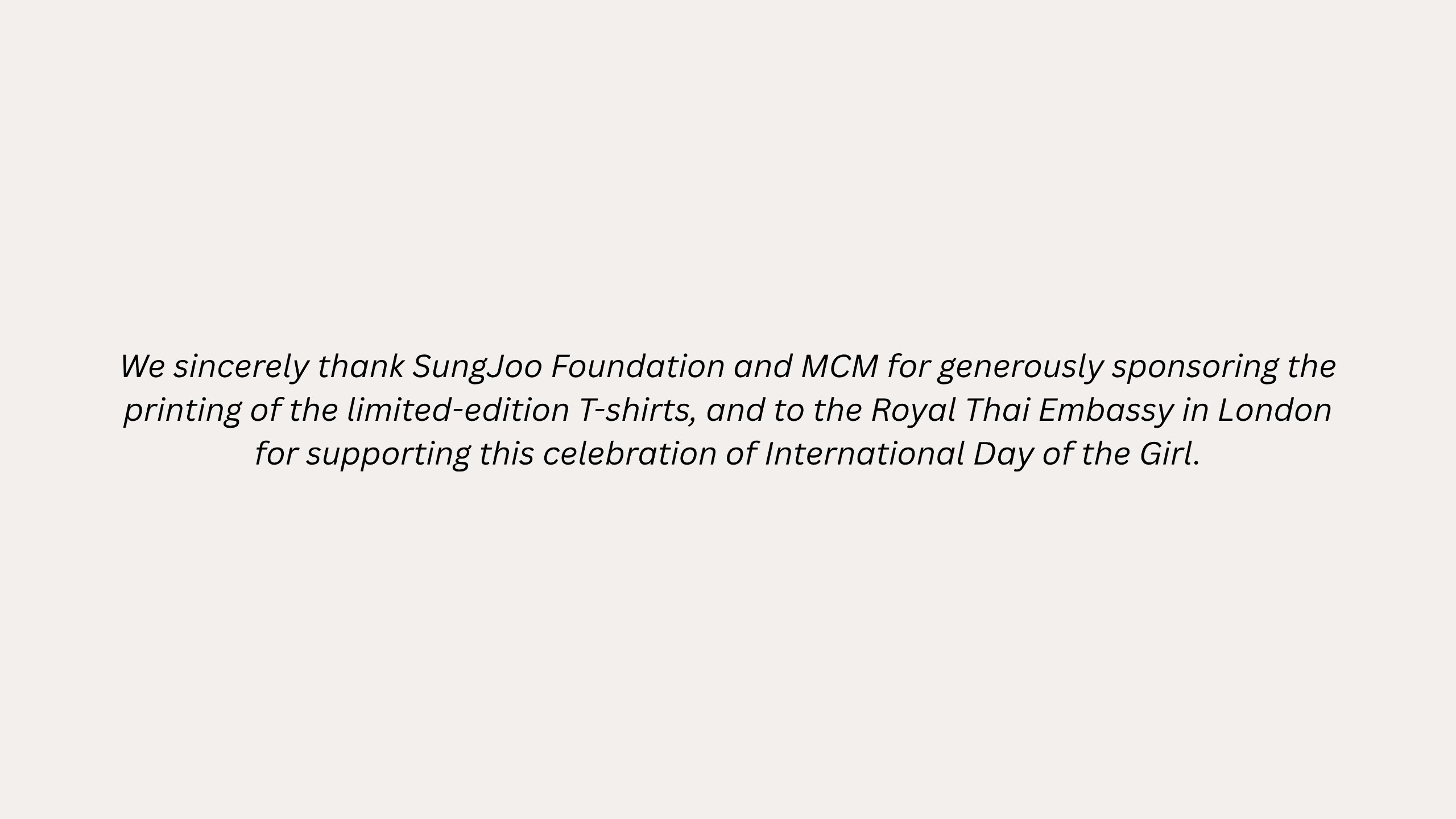 We sincerely thank SungJoo Foundation and MCM for generously sponsoring the printing of the limited-edition T-shirts, and to the Royal Thai Embassy in London for supporting this celebration of International Day of the Girl.